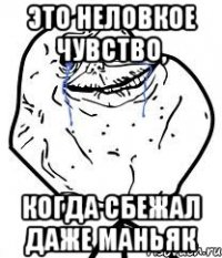 это неловкое чувство, когда сбежал даже маньяк