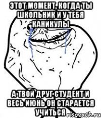 этот момент, когда ты школьник и у тебя каникулы а твой друг студент и весь июнь он старается учиться