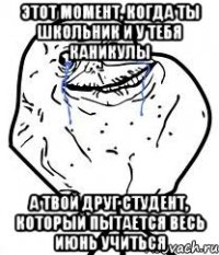 этот момент, когда ты школьник и у тебя каникулы а твой друг студент, который пытается весь июнь учиться