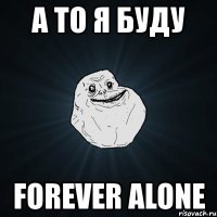 а то я буду forever alone