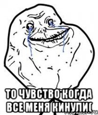  то чувство когда все меня кинули(