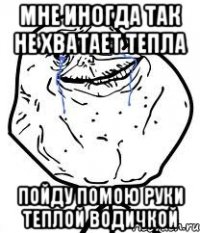 мне иногда так не хватает тепла пойду помою руки теплой водичкой