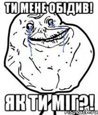 ти мене обідив! як ти міг?!