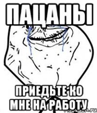 пацаны приедьте ко мне на работу