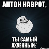 антон наврот, ты самый ахуенный:*