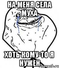 на меня села муха хоть кому-то я нужен