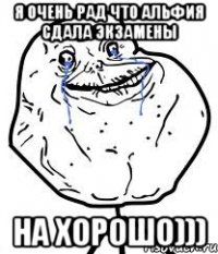 я очень рад что альфия сдала экзамены на хорошо)))