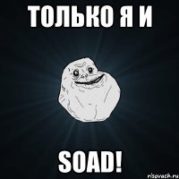 только я и soad!