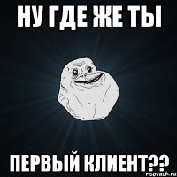 ну где же ты первый клиент??