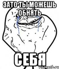зато ты можешь обнять себя