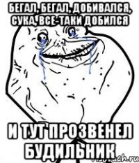 бегал, бегал, добивался, сука, все-таки добился и тут прозвенел будильник