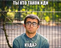 ты кто такой иди куда?