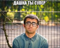 дашка ты супер* 