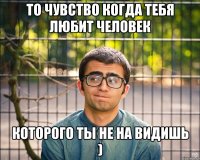 то чувство когда тебя любит человек которого ты не на видишь )