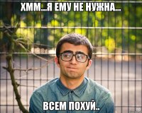 хмм...я ему не нужна... всем похуй..