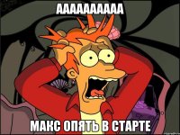 аааааааааа макс опять в старте