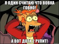 я один считаю что вовка говно! а вот дота 2 рулит!