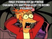 лицо ученика когда училка сказала,что кантроха будет по всему учебнику! 