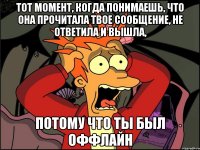 тот момент, когда понимаешь, что она прочитала твое сообщение, не ответила и вышла, потому что ты был оффлайн