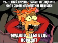 19- летний парень трахает прыщавую жопу своей малолетние девушки мудило - тебя ведь посадят