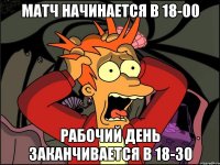 матч начинается в 18-00 рабочий день заканчивается в 18-30