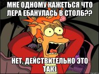 мне одному кажеться что лера ебанулась в столб?? нет, действительно это так)