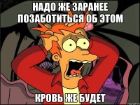 надо же заранее позаботиться об этом кровь же будет