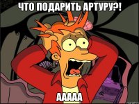 что подарить артуру?! ааааа