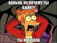 ванька, ну почему ты один?! ты ж няшка