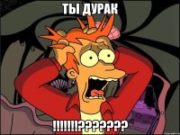 ты дурак !!!???