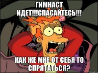 гимнаст идет!!!спасайтесь!!! как же мне от себя то спрятаться?