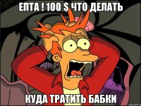 епта ! 100 $ что делать куда тратить бабки