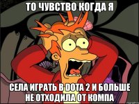 то чувство когда я села играть в dota 2 и больше не отходила от компа