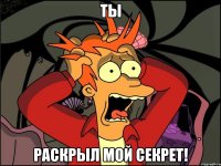 ты раскрыл мой секрет!