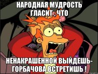 народная мудрость гласит , что ненакрашенной выйдешь- горбачова встретишь !