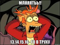 мляяятьь!! 13,14,15,16- го в труху