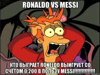 ronaldo vs messi кто выграет roneldo выигрует со счётом 0:200 в пользу messi!!!