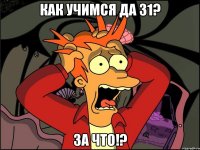 как учимся да 31? за что!?