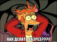  как делать разрез???