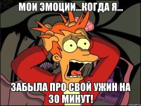 мои эмоции...когда я... забыла про свой ужин на 30 минут!