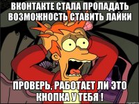 вконтакте стала пропадать возможность ставить лайки проверь, работает ли это кнопка у тебя !