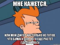 мне кажется, или мой дисер настолько не готов, что бумага для него еще растет где-то в лесу