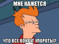 мне кажется что все вокруг упороты?