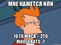 мне кажется или 10 гк мяса – это многовато..?