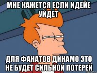 мне кажется если идейе уйдет для фанатов динамо это не будет сильной потерей