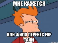 мне кажется или филя перенёс fap тайм