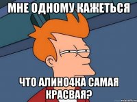 мне одному кажеться что алино4ка самая красвая?