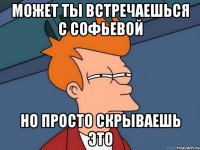 может ты встречаешься с софьевой но просто скрываешь это