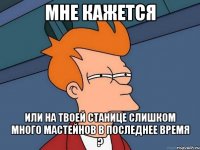 мне кажется или на твоей станице слишком много мастейнов в последнее время ?