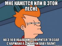 мне кажется или в этой песне на 3:10 в убывание говорится "я ссал с кармана а джаначи baby палит